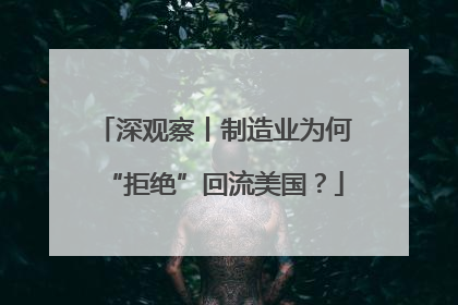 深观察丨制造业为何“拒绝”回流美国？