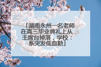 湖南永州一名老师在高三毕业典礼上从主席台掉落，学校：系突发低血糖