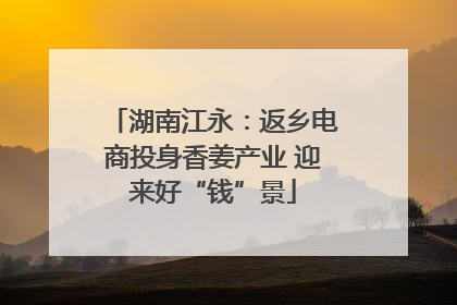 湖南江永：返乡电商投身香姜产业 迎来好“钱”景