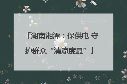 湖南湘潭：保供电 守护群众“清凉度夏”