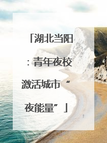 湖北当阳：青年夜校激活城市“夜能量”