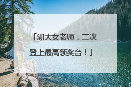 湖大女老师，三次登上最高领奖台！