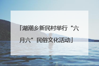 湖潮乡新民村举行“六月六”民俗文化活动