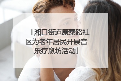 湘口街道康泰路社区为老年居民开展音乐疗愈坊活动