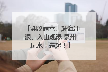 溯溪露营、赶海冲浪、入山观瀑 泉州玩水，走起！