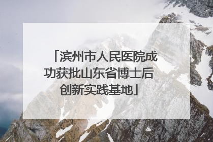 滨州市人民医院成功获批山东省博士后创新实践基地