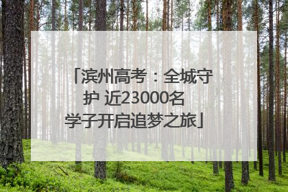 滨州高考：全城守护 近23000名学子开启追梦之旅