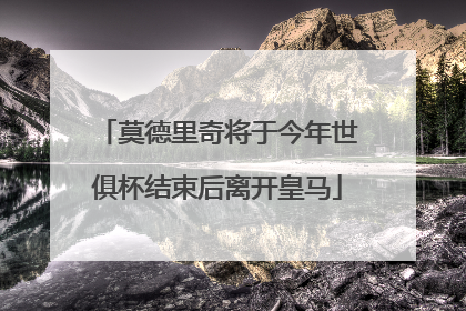 莫德里奇将于今年世俱杯结束后离开皇马