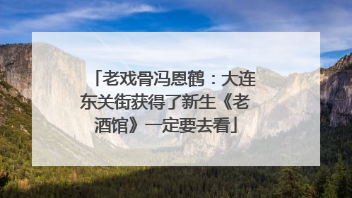 老戏骨冯恩鹤：大连东关街获得了新生《老酒馆》一定要去看