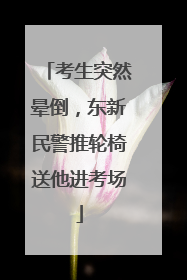 考生突然晕倒，东新民警推轮椅送他进考场