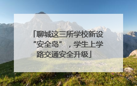 聊城这三所学校新设“安全岛”，学生上学路交通安全升级