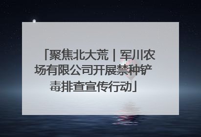 聚焦北大荒｜军川农场有限公司开展禁种铲毒排查宣传行动
