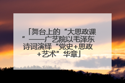 舞台上的“大思政课”——广艺院以毛泽东诗词演绎“党史+思政+艺术”华章