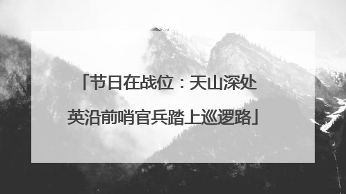 节日在战位：天山深处 英沿前哨官兵踏上巡逻路