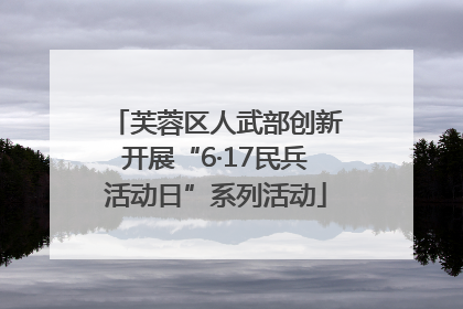 芙蓉区人武部创新开展“6·17民兵活动日”系列活动