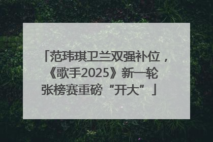 范玮琪卫兰双强补位，《歌手2025》新一轮张榜赛重磅“开大”