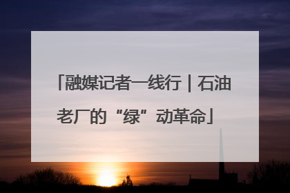 融媒记者一线行｜石油老厂的“绿”动革命