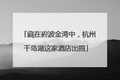 藏在碧波金湾中，杭州千岛湖这家酒店出圈