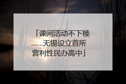 课间活动不下楼……无锡设立首所营利性民办高中