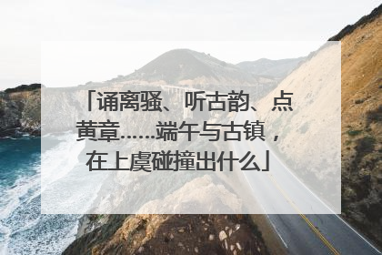 诵离骚、听古韵、点黄章……端午与古镇，在上虞碰撞出什么