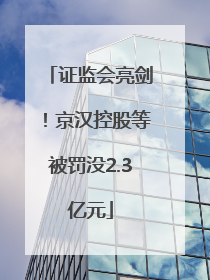 证监会亮剑！京汉控股等被罚没2.3亿元