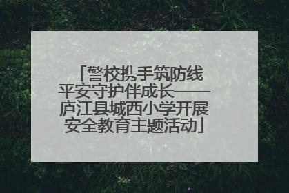 警校携手筑防线 平安守护伴成长——庐江县城西小学开展安全教育主题活动