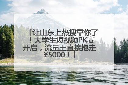 让山东上热搜靠你了！大学生短视频PK赛开启，流量王直接抱走¥5000！