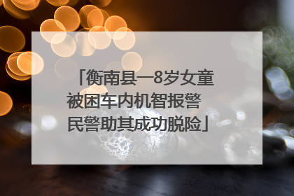衡南县一8岁女童被困车内机智报警 民警助其成功脱险