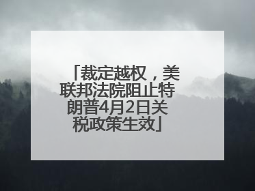 裁定越权，美联邦法院阻止特朗普4月2日关税政策生效