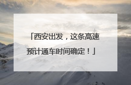 西安出发，这条高速预计通车时间确定！
