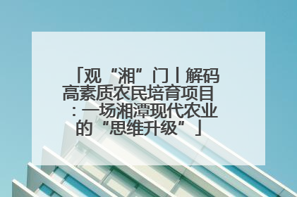 观“湘”门丨解码高素质农民培育项目：一场湘潭现代农业的“思维升级”