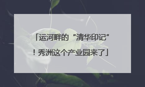 运河畔的“清华印记”！秀洲这个产业园来了