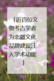 近百位文物考古学者为北疆文化品牌建设注入学术动能