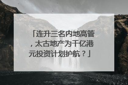 连升三名内地高管，太古地产为千亿港元投资计划护航？