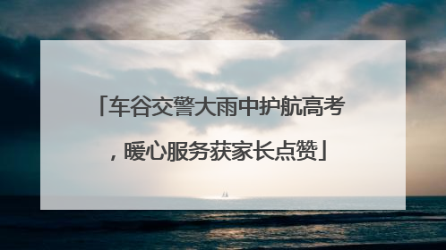 车谷交警大雨中护航高考，暖心服务获家长点赞