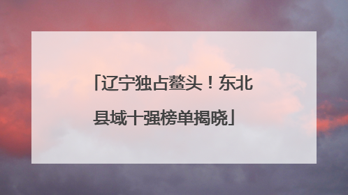 辽宁独占鳌头！东北县域十强榜单揭晓