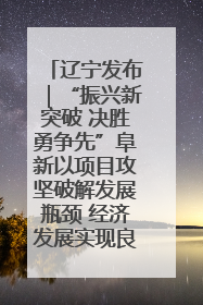 辽宁发布｜“振兴新突破 决胜勇争先”阜新以项目攻坚破解发展瓶颈 经济发展实现良好开局