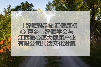 辞赋雅韵融汇健康初心 萍乡市辞赋学会与江西微心愿大健康产业有限公司共话文化发展新篇（图）