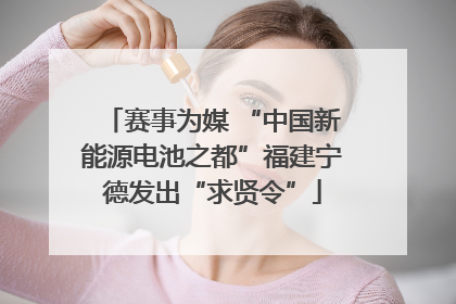 赛事为媒 “中国新能源电池之都”福建宁德发出“求贤令”