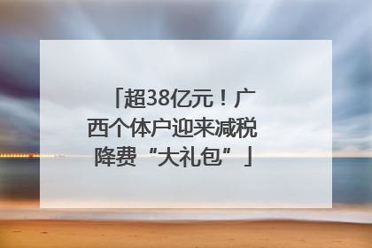 超38亿元！广西个体户迎来减税降费“大礼包”