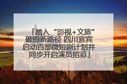 踏入“影视+文旅”破圈新路径 四川宜宾启动百部微短剧计划并同步开启演员招募