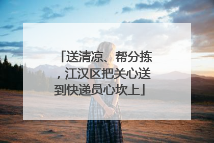 送清凉、帮分拣，江汉区把关心送到快递员心坎上