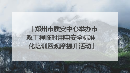 郑州市质安中心举办市政工程临时用电安全标准化培训暨观摩提升活动
