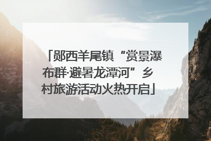 郧西羊尾镇“赏景瀑布群·避暑龙潭河”乡村旅游活动火热开启