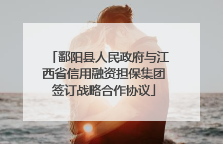 鄱阳县人民政府与江西省信用融资担保集团签订战略合作协议