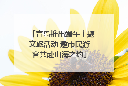 青岛推出端午主题文旅活动 邀市民游客共赴山海之约