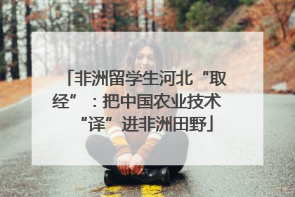 非洲留学生河北“取经”：把中国农业技术“译”进非洲田野