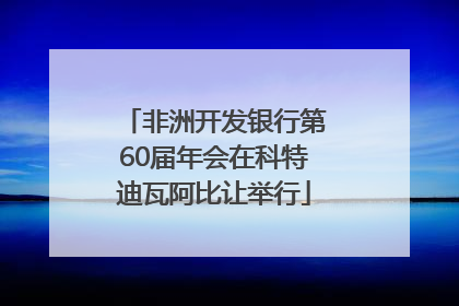 非洲开发银行第60届年会在科特迪瓦阿比让举行