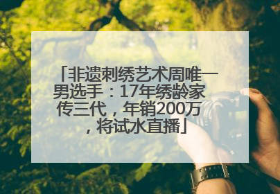 非遗刺绣艺术周唯一男选手：17年绣龄家传三代，年销200万，将试水直播