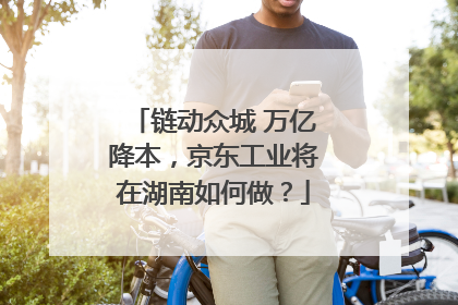 链动众城 万亿降本，京东工业将在湖南如何做？